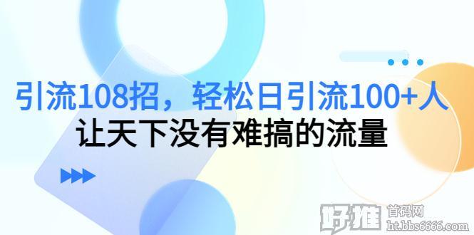 引流108招，轻松日引流100+人，让天下没有难搞的流量