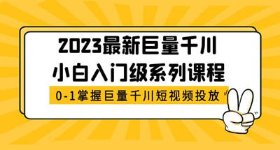 巨量千川入门级系列教程，带你从0到1掌握巨量千川短视频投放技巧【2023】