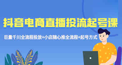 抖音电商直播带货课程巨量千川全程发货+小店推送全程+开号方式  课程目录：
