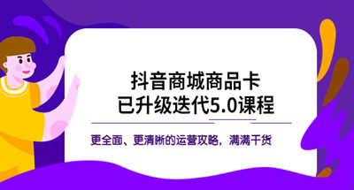 抖音商城商品卡片·升级迭代5.0课程：更全面更清晰的运营攻略，干货满满