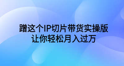 蹭这个IP切片带货实用版，让你轻松月入过万（教程+资料）
