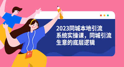 2023同城本地引流系统实操课，同城引流生意的底层逻辑（31节视频课）