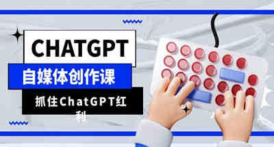 ChatGPT自媒体创作班，抢ChatGPT红利，助你创作效率提升10倍