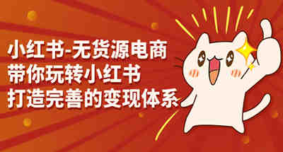带你玩赚小红书无货源电商，打造一个完整的变X体系