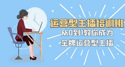 从0到1金牌直播运营主播培训，25堂课带你打造运营型主播