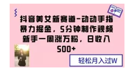 抖音美女新赛道-动动手指暴力掘金，5分钟制作视频，新手一周涨万粉，日收入500+【揭秘】