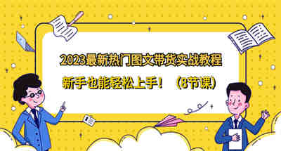 2023最新热门-图文带货实战教程，新手也能轻松上手！（8节课）
