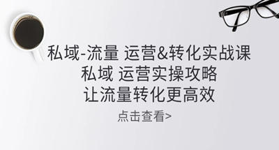 私域-流量运营&转化实操课：私域 运营实操攻略 让流量转化更高效